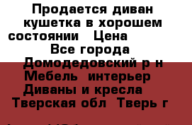 Продается диван-кушетка в хорошем состоянии › Цена ­ 2 000 - Все города, Домодедовский р-н Мебель, интерьер » Диваны и кресла   . Тверская обл.,Тверь г.